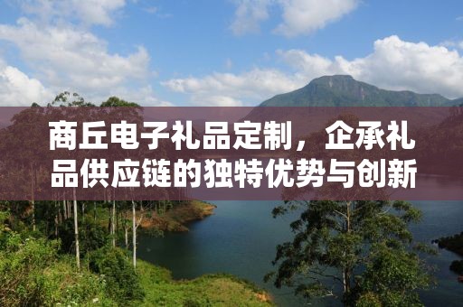 商丘电子礼品定制，企承礼品供应链的独特优势与创新实践