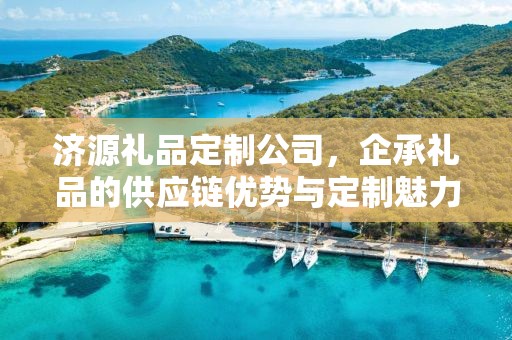 济源礼品定制公司，企承礼品的供应链优势与定制魅力